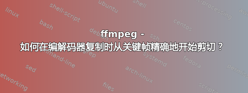 ffmpeg - 如何在编解码器复制时从关键帧精确地开始剪切？