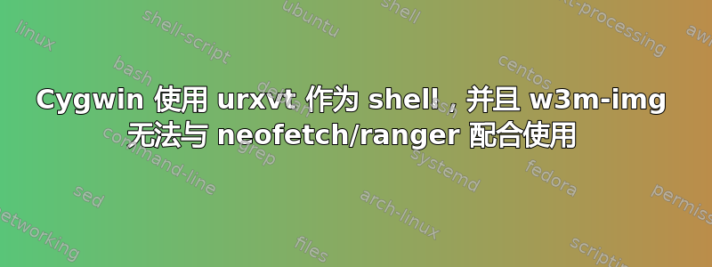 Cygwin 使用 urxvt 作为 shell，并且 w3m-img 无法与 neofetch/ranger 配合使用