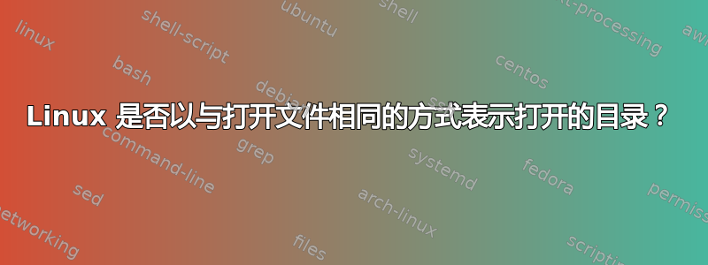 Linux 是否以与打开文件相同的方式表示打开的目录？