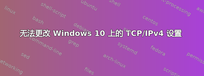 无法更改 Windows 10 上的 TCP/IPv4 设置