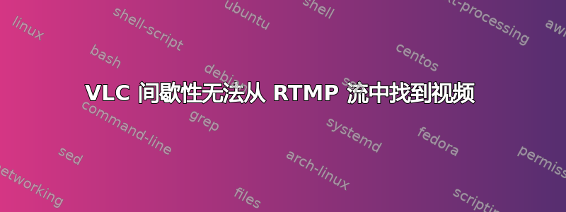 VLC 间歇性无法从 RTMP 流中找到视频