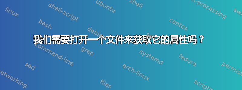 我们需要打开一个文件来获取它的属性吗？