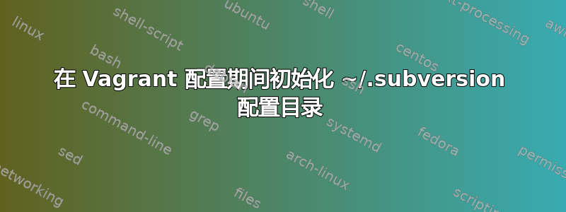 在 Vagrant 配置期间初始化 ~/.subversion 配置目录