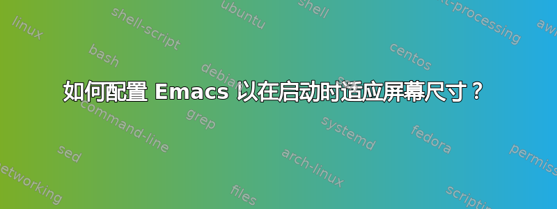 如何配置 Emacs 以在启动时适应屏幕尺寸？