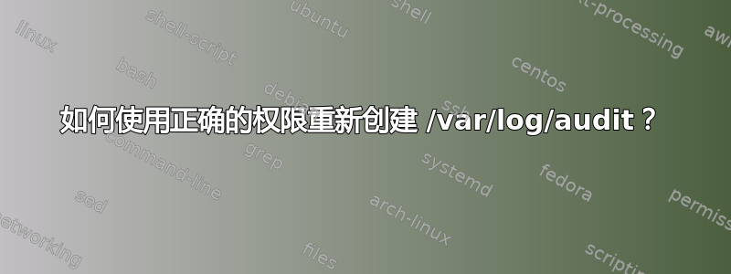 如何使用正确的权限重新创建 /var/log/audit？