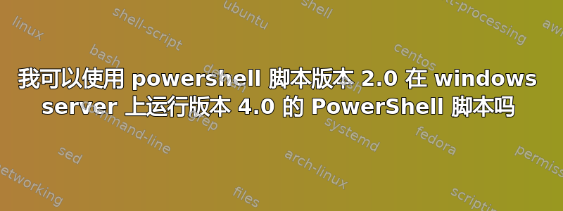 我可以使用 powershell 脚本版本 2.0 在 windows server 上运行版本 4.0 的 PowerShell 脚本吗