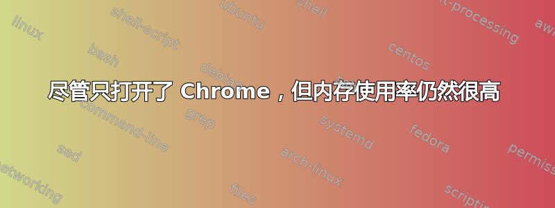 尽管只打开了 Chrome，但内存使用率仍然很高