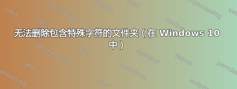 无法删除包含特殊字符的文件夹（在 Windows 10 中）