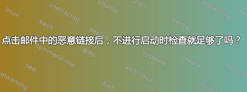 点击邮件中的恶意链接后，不进行启动时检查就足够了吗？