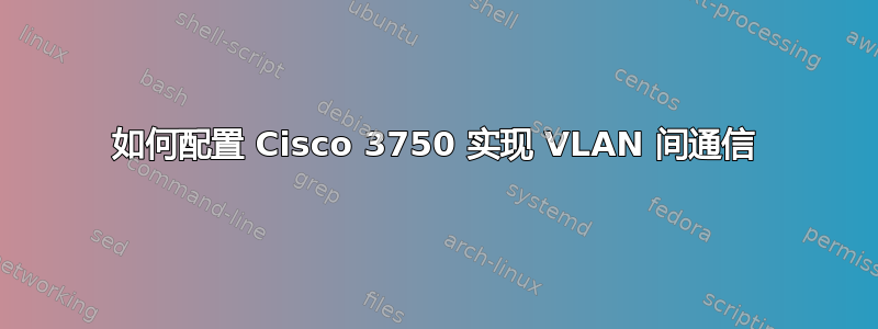 如何配置 Cisco 3750 实现 VLAN 间通信