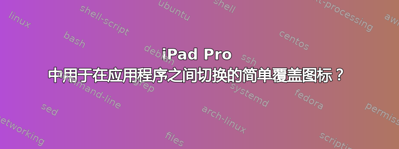 iPad Pro 中用于在应用程序之间切换的简单覆盖图标？