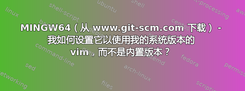 MINGW64（从 www.git-scm.com 下载） - 我如何设置它以使用我的系统版本的 vim，而不是内置版本？