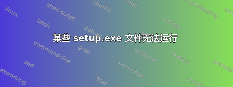 某些 setup.exe 文件无法运行