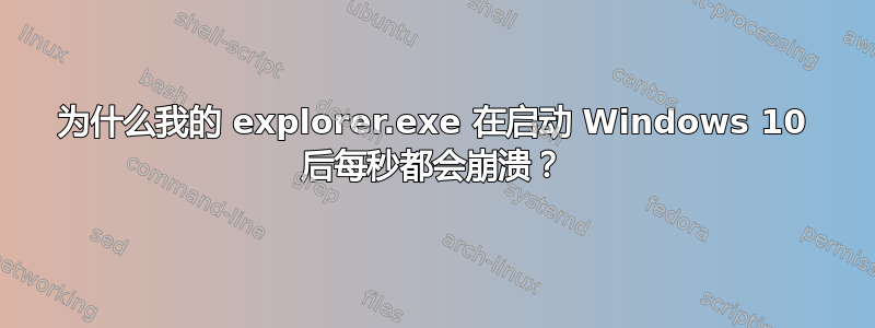 为什么我的 explorer.exe 在启动 Windows 10 后每秒都会崩溃？