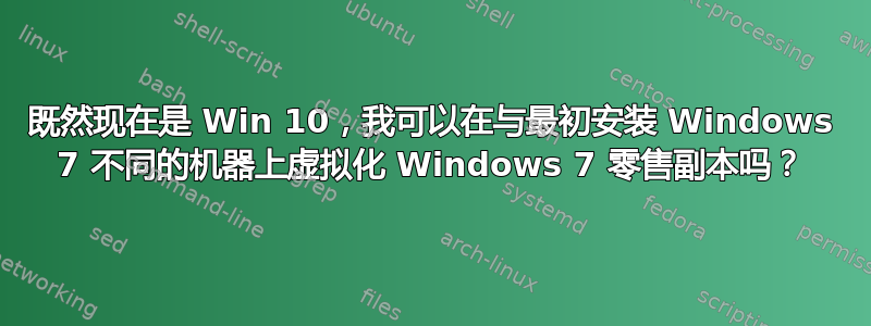 既然现在是 Win 10，我可以在与最初安装 Windows 7 不同的机器上虚拟化 Windows 7 零售副本吗？