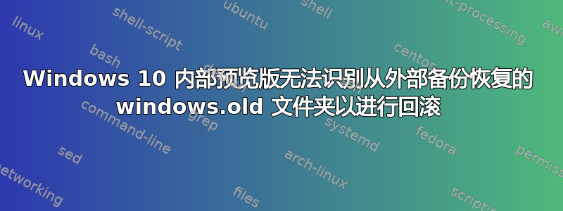 Windows 10 内部预览版无法识别从外部备份恢复的 windows.old 文件夹以进行回滚