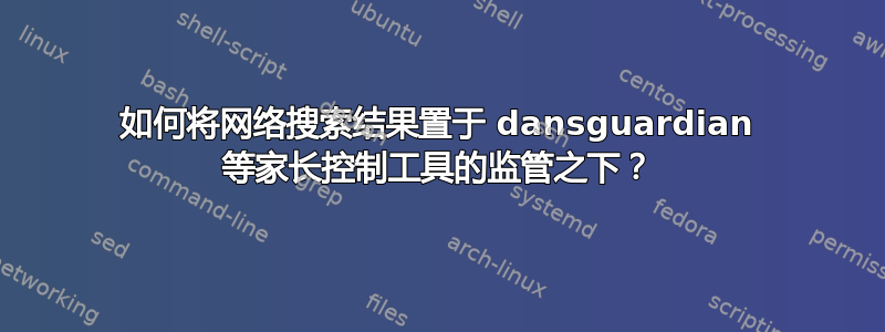 如何将网络搜索结果置于 dansguardian 等家长控制工具的监管之下？