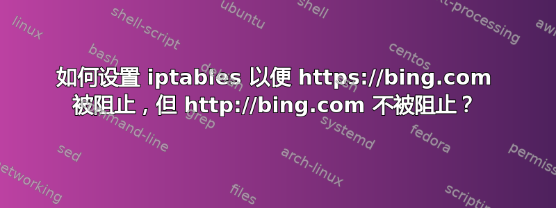 如何设置 iptables 以便 https://bing.com 被阻止，但 http://bing.com 不被阻止？