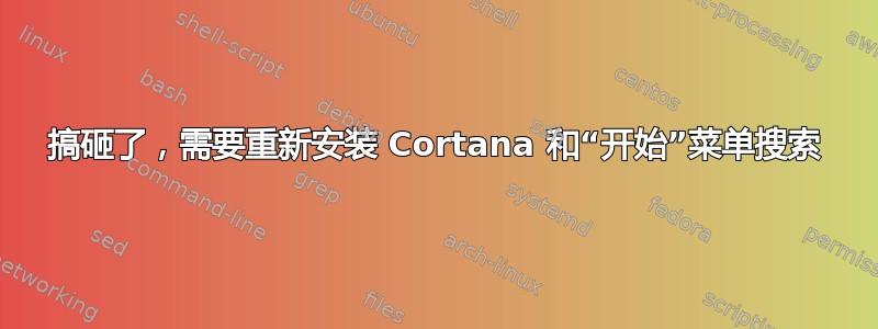 搞砸了，需要重新安装 Cortana 和“开始”菜单搜索