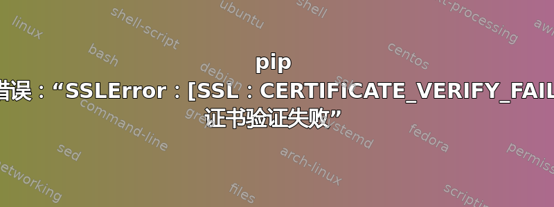 pip 安装错误：“SSLError：[SSL：CERTIFICATE_VERIFY_FAILED] 证书验证失败”