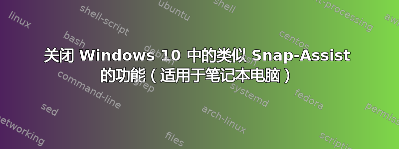 关闭 Windows 10 中的类似 Snap-Assist 的功能（适用于笔记本电脑）