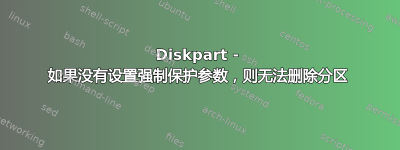 Diskpart - 如果没有设置强制保护参数，则无法删除分区