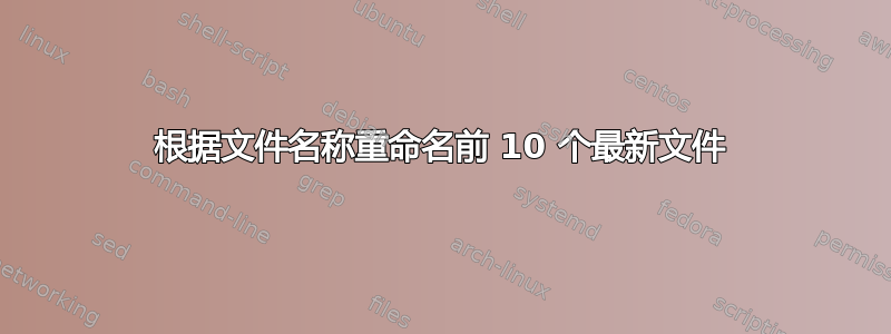 根据文件名称重命名前 10 个最新文件