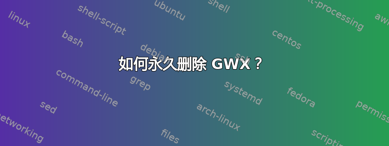 如何永久删除 GWX？