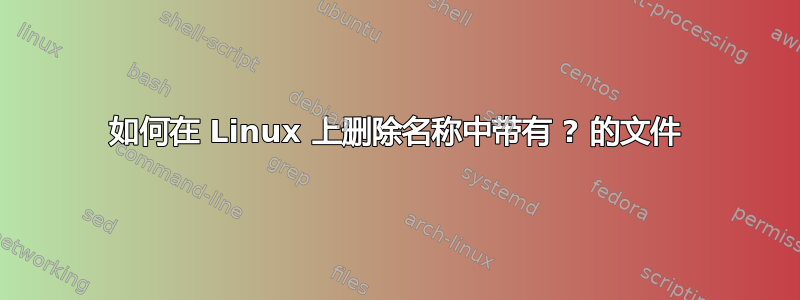 如何在 Linux 上删除名称中带有 ? 的文件