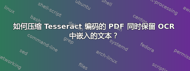 如何压缩 Tesseract 编码的 PDF 同时保留 OCR 中嵌入的文本？