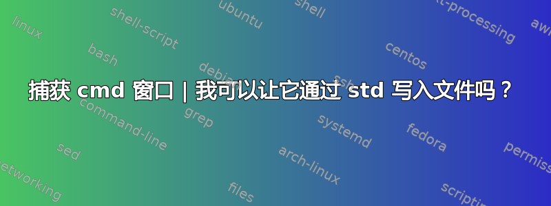 捕获 cmd 窗口 | 我可以让它通过 std 写入文件吗？