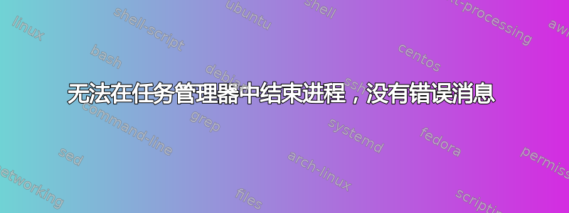 无法在任务管理器中结束进程，没有错误消息