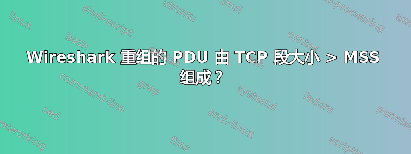 Wireshark 重组的 PDU 由 TCP 段大小 > MSS 组成？