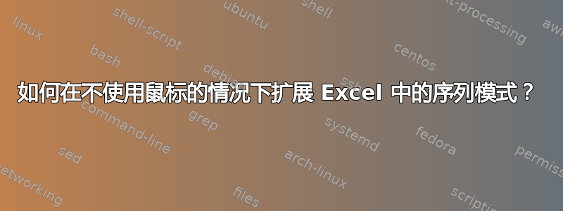 如何在不使用鼠标的情况下扩展 Excel 中的序列模式？