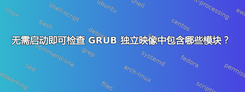 无需启动即可检查 GRUB 独立映像中包含哪些模块？