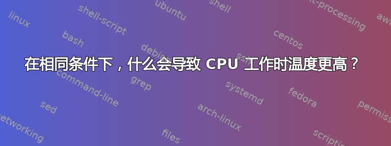 在相同条件下，什么会导致 CPU 工作时温度更高？