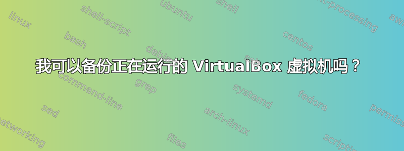 我可以备份正在运行的 VirtualBox 虚拟机吗？