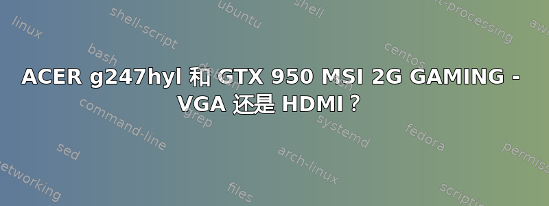 ACER g247hyl 和 GTX 950 MSI 2G GAMING - VGA 还是 HDMI？