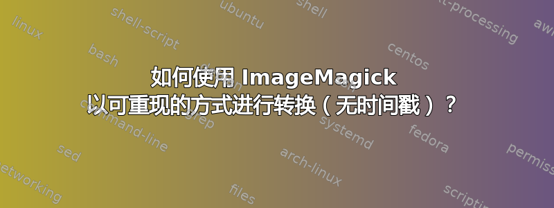 如何使用 ImageMagick 以可重现的方式进行转换（无时间戳）？