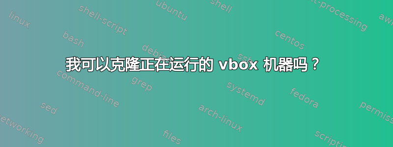 我可以克隆正在运行的 vbox 机器吗？