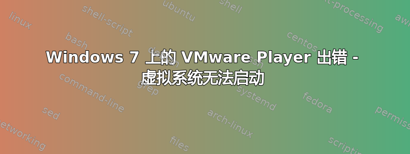 Windows 7 上的 VMware Player 出错 - 虚拟系统无法启动