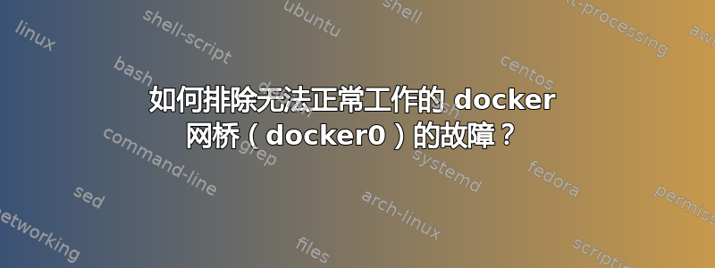 如何排除无法正常工作的 docker 网桥（docker0）的故障？