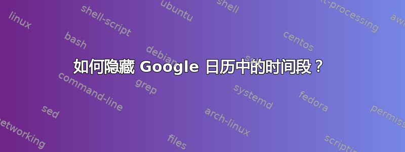 如何隐藏 Google 日历中的时间段？