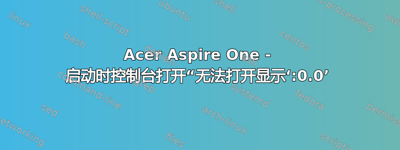 Acer Aspire One - 启动时控制台打开“无法打开显示‘:0.0’