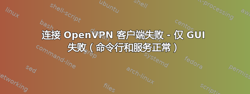 连接 OpenVPN 客户端失败 - 仅 GUI 失败（命令行和服务正常）