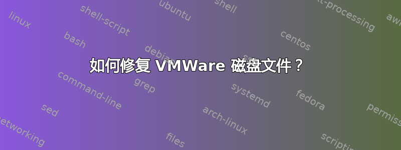 如何修复 VMWare 磁盘文件？