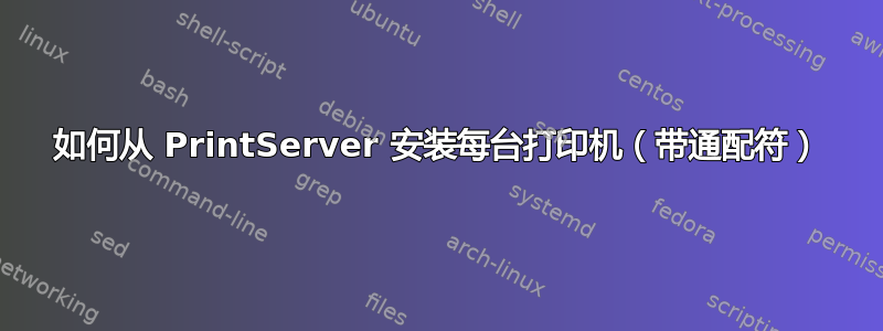 如何从 PrintServer 安装每台打印机（带通配符）