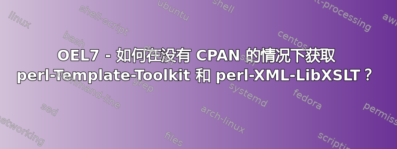 OEL7 - 如何在没有 CPAN 的情况下获取 perl-Template-Toolkit 和 perl-XML-LibXSLT？