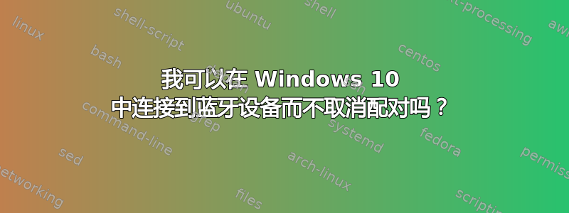 我可以在 Windows 10 中连接到蓝牙设备而不取消配对吗？