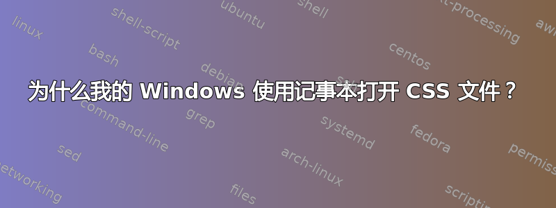 为什么我的 Windows 使用记事本打开 CSS 文件？